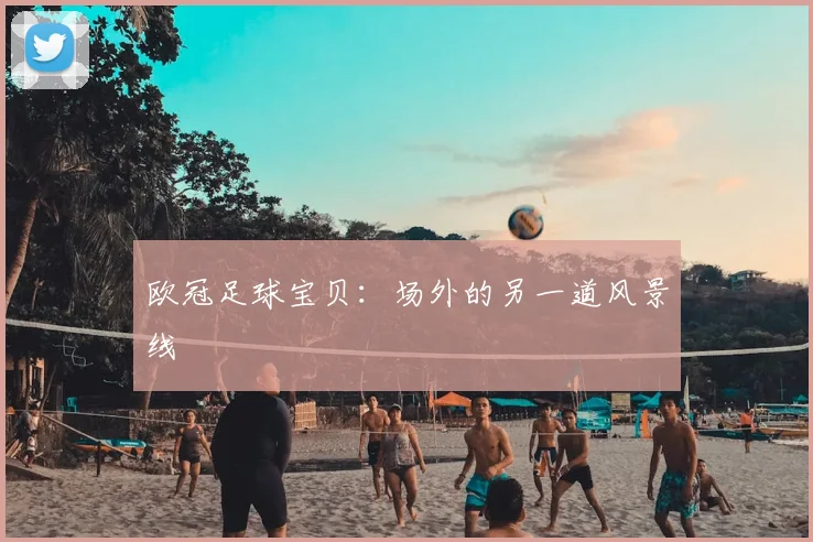 欧冠足球宝贝：场外的另一道风景线
