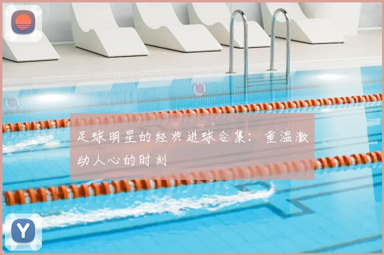 足球明星的经典进球合集:重温激动人心的时刻