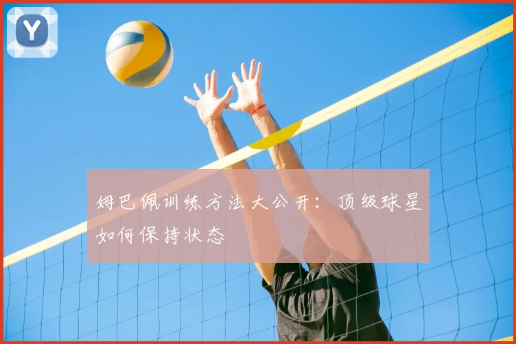 姆巴佩训练方法大公开：顶级球星如何保持状态