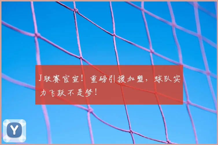 J联赛官宣！重磅引援加盟，球队实力飞跃不是梦！