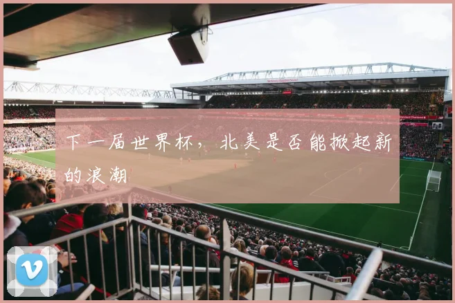 下一届世界杯,北美是否能掀起新的浪潮