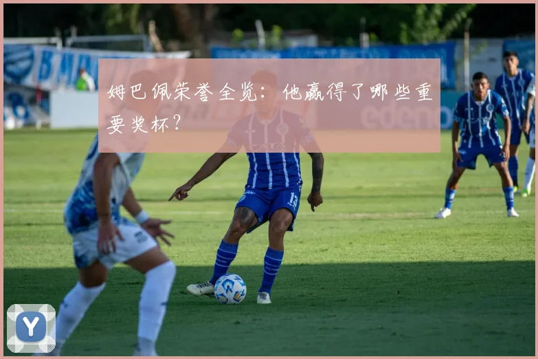 姆巴佩荣誉全览：他赢得了哪些重要奖杯？