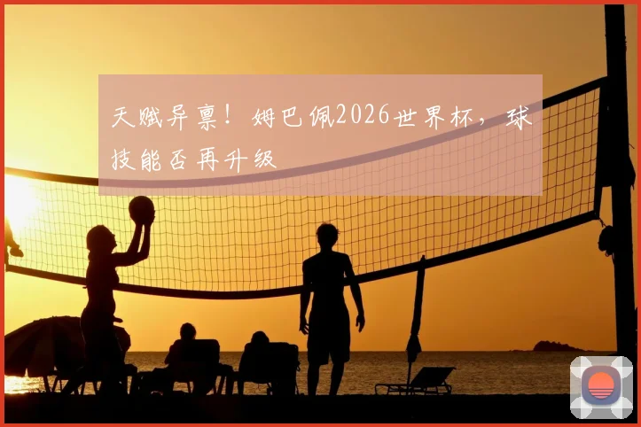 天赋异禀！姆巴佩2026世界杯，球技能否再升级