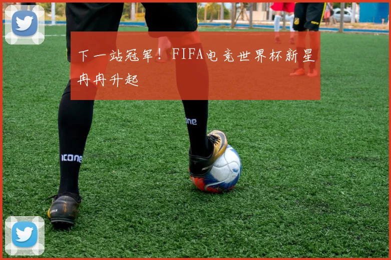 下一站冠军!FIFA电竞世界杯新星冉冉升起